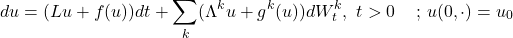 \[du=(Lu+f(u))dt+\sum_k (\Lambda^ku+g^k(u))dW^k_t, \,\,t>0 \quad\, ;\,u(0,\cdot)=u_0\]